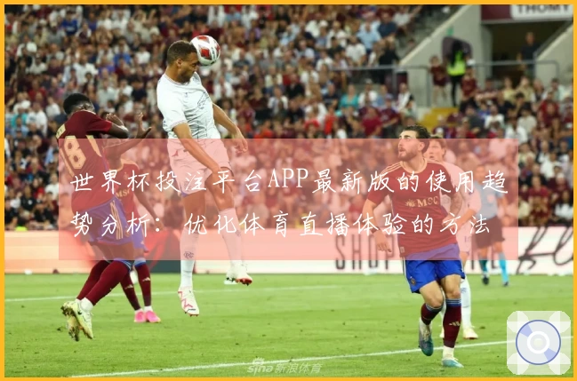 世界杯投注平台APP最新版的使用趋势分析：优化体育直播体验的方法与技巧