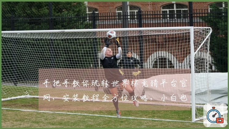 手把手教你玩转世界杯竞猜平台官网，安装教程全方位攻略，小白也能轻松上手