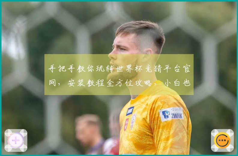 手把手教你玩转世界杯竞猜平台官网，安装教程全方位攻略，小白也能轻松上手