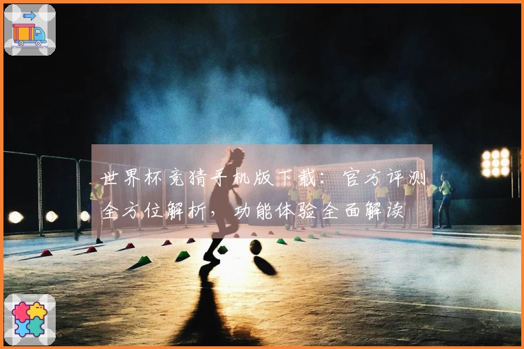 世界杯竞猜手机版下载：官方评测全方位解析，功能体验全面解读