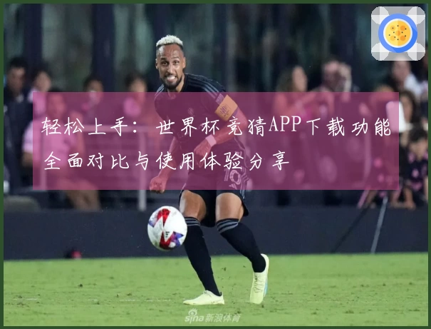 轻松上手：世界杯竞猜APP下载功能全面对比与使用体验分享