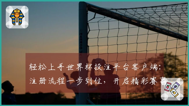 轻松上手世界杯投注平台客户端：注册流程一步到位，开启精彩赛事体验