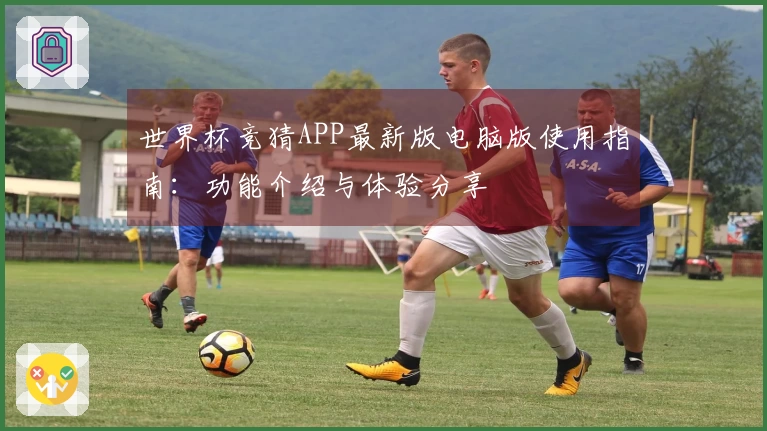 世界杯竞猜APP最新版电脑版使用指南：功能介绍与体验分享