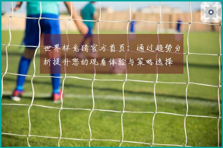 世界杯竞猜官方首页：通过趋势分析提升您的观看体验与策略选择